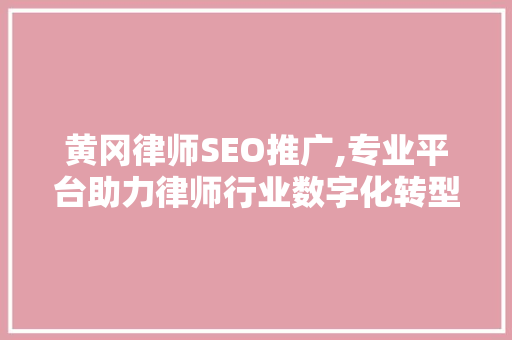黄冈律师SEO推广,专业平台助力律师行业数字化转型