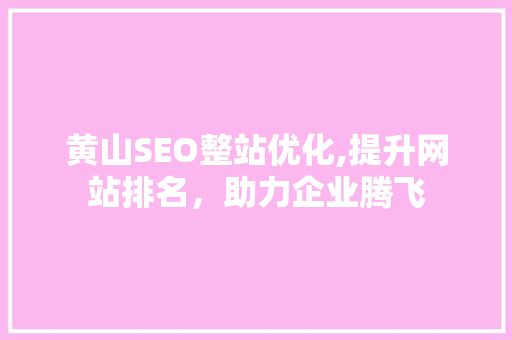 黄山SEO整站优化,提升网站排名，助力企业腾飞