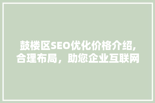 鼓楼区SEO优化价格介绍,合理布局，助您企业互联网之路越走越远
