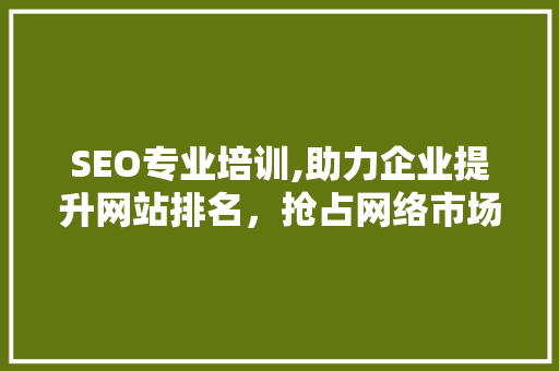 SEO专业培训,助力企业提升网站排名，抢占网络市场先机