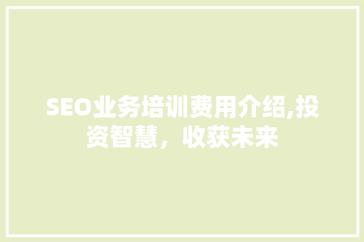 SEO业务培训费用介绍,投资智慧，收获未来