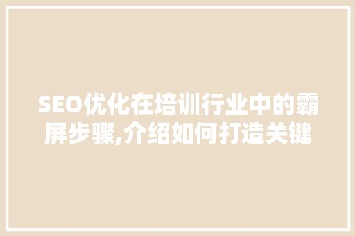 SEO优化在培训行业中的霸屏步骤,介绍如何打造关键词布局的黄金法则