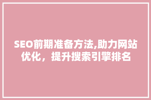 SEO前期准备方法,助力网站优化，提升搜索引擎排名