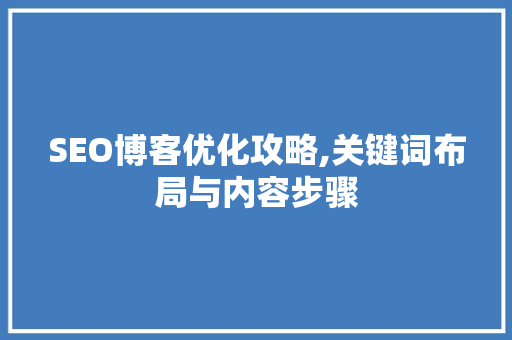 SEO博客优化攻略,关键词布局与内容步骤