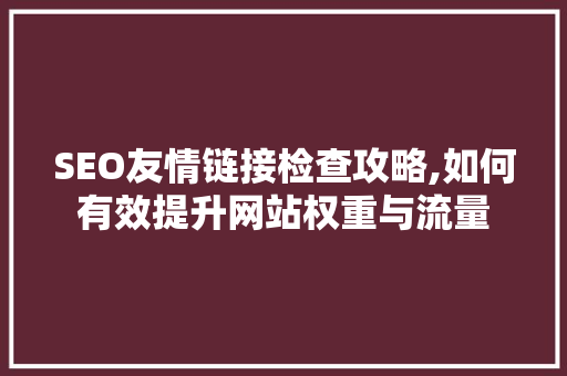 SEO友情链接检查攻略,如何有效提升网站权重与流量