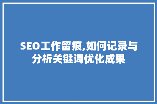 SEO工作留痕,如何记录与分析关键词优化成果