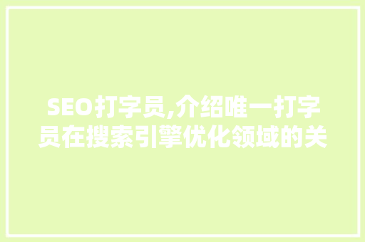 SEO打字员,介绍唯一打字员在搜索引擎优化领域的关键作用