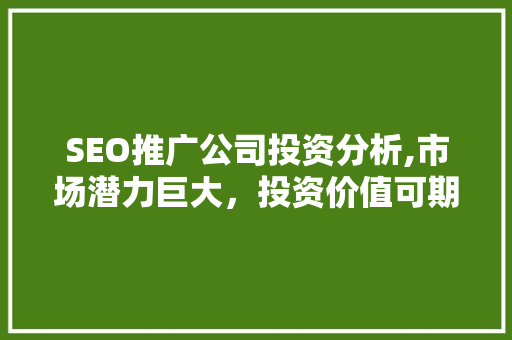 SEO推广公司投资分析,市场潜力巨大，投资价值可期
