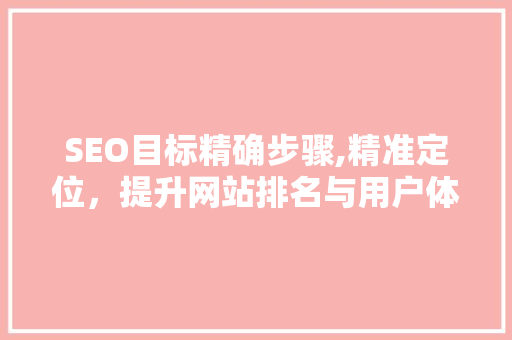 SEO目标精确步骤,精准定位，提升网站排名与用户体验