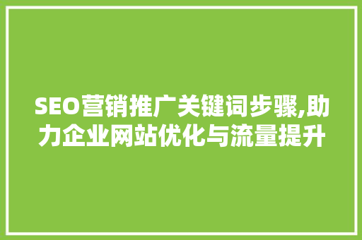 SEO营销推广关键词步骤,助力企业网站优化与流量提升