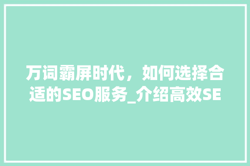 万词霸屏时代，如何选择合适的SEO服务_介绍高效SEO步骤