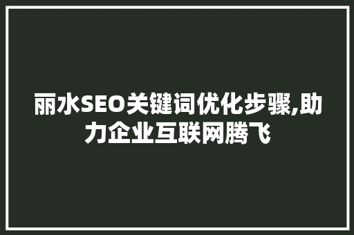 丽水SEO关键词优化步骤,助力企业互联网腾飞