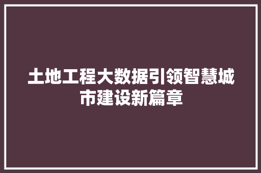 土地工程大数据引领智慧城市建设新篇章  第1张
