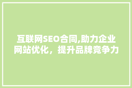 互联网SEO合同,助力企业网站优化，提升品牌竞争力