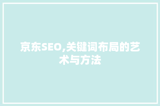 京东SEO,关键词布局的艺术与方法