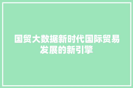 国贸大数据新时代国际贸易发展的新引擎