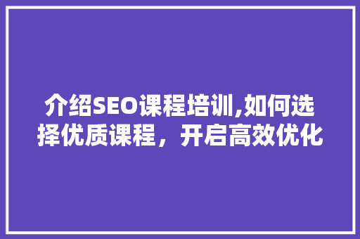 介绍SEO课程培训,如何选择优质课程，开启高效优化之旅