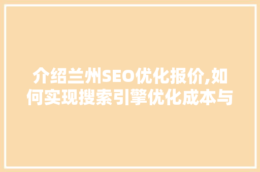 介绍兰州SEO优化报价,如何实现搜索引擎优化成本与效果的最佳平衡