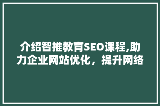 介绍智推教育SEO课程,助力企业网站优化，提升网络竞争力