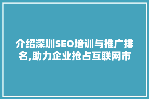 介绍深圳SEO培训与推广排名,助力企业抢占互联网市场制高点