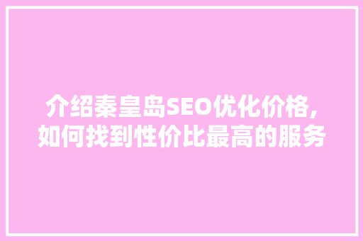 介绍秦皇岛SEO优化价格,如何找到性价比最高的服务