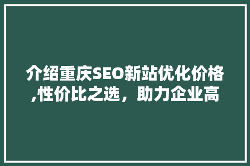 介绍重庆SEO新站优化价格,性价比之选，助力企业高效提升网络竞争力