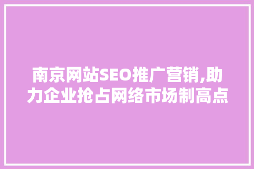 南京网站SEO推广营销,助力企业抢占网络市场制高点