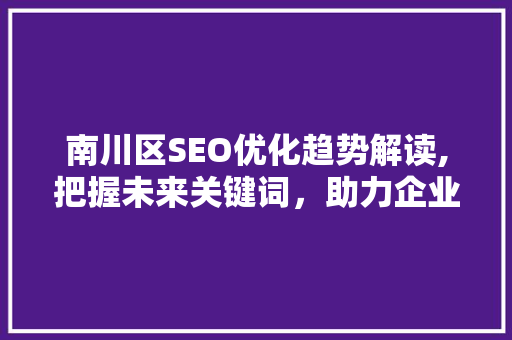 南川区SEO优化趋势解读,把握未来关键词，助力企业网络营销