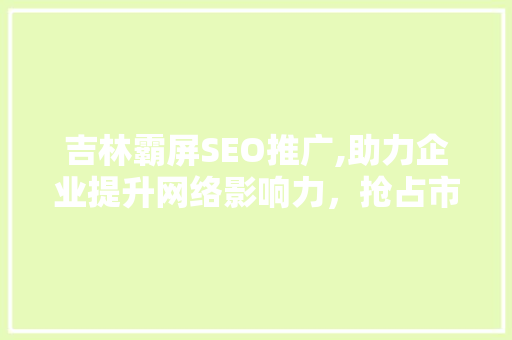 吉林霸屏SEO推广,助力企业提升网络影响力，抢占市场先机