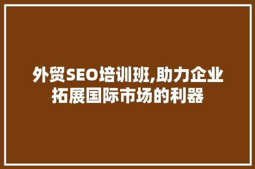 外贸SEO培训班,助力企业拓展国际市场的利器