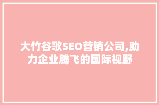 大竹谷歌SEO营销公司,助力企业腾飞的国际视野