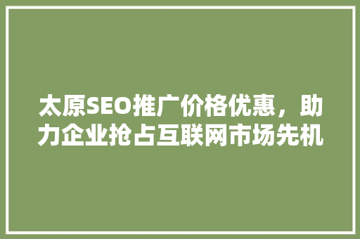 太原SEO推广价格优惠，助力企业抢占互联网市场先机