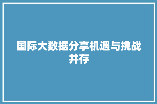 国际大数据分享机遇与挑战并存  第1张