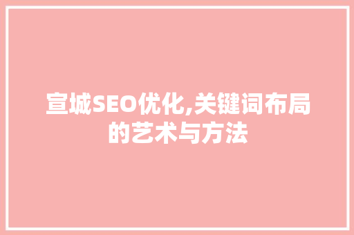 宣城SEO优化,关键词布局的艺术与方法
