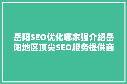 岳阳SEO优化哪家强介绍岳阳地区顶尖SEO服务提供商