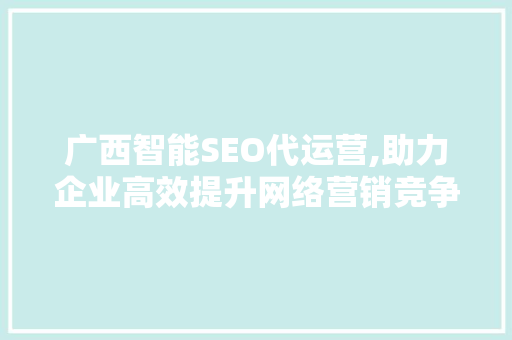 广西智能SEO代运营,助力企业高效提升网络营销竞争力