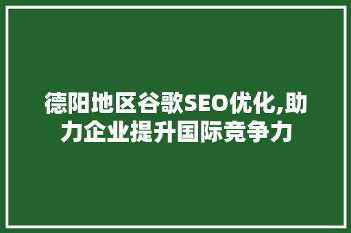 德阳地区谷歌SEO优化,助力企业提升国际竞争力