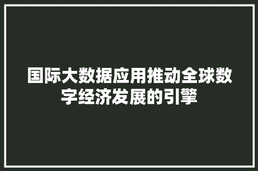 国际大数据应用推动全球数字经济发展的引擎  第1张