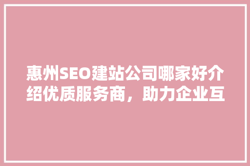 惠州SEO建站公司哪家好介绍优质服务商，助力企业互联网发展