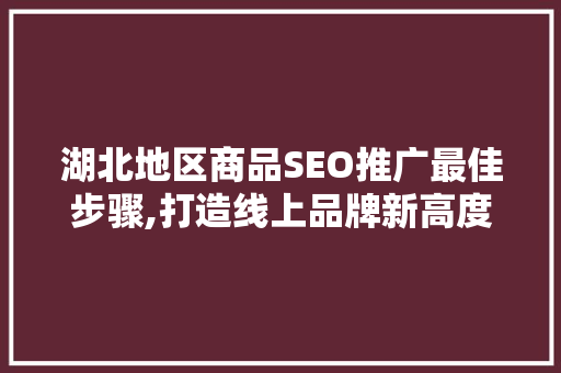 湖北地区商品SEO推广最佳步骤,打造线上品牌新高度