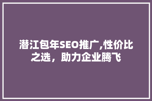潜江包年SEO推广,性价比之选，助力企业腾飞
