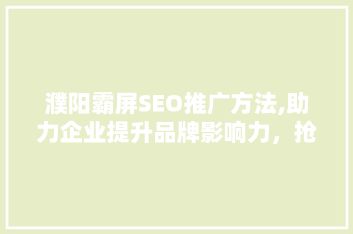 濮阳霸屏SEO推广方法,助力企业提升品牌影响力，抢占市场份额