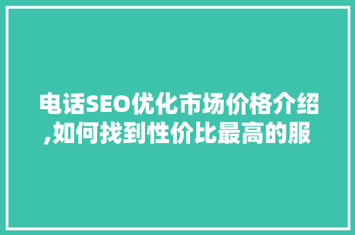 电话SEO优化市场价格介绍,如何找到性价比最高的服务