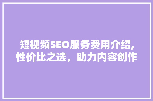 短视频SEO服务费用介绍,性价比之选，助力内容创作者乘风破浪