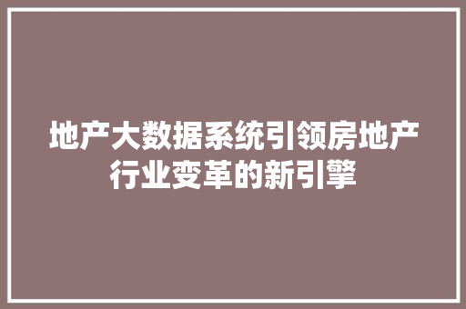 地产大数据系统引领房地产行业变革的新引擎  第1张