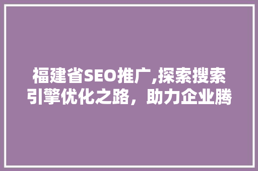 福建省SEO推广,探索搜索引擎优化之路，助力企业腾飞