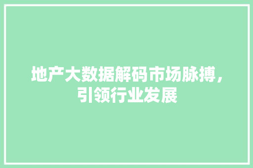 地产大数据解码市场脉搏，引领行业发展  第1张