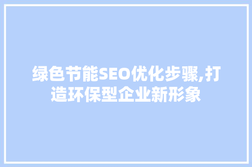 绿色节能SEO优化步骤,打造环保型企业新形象