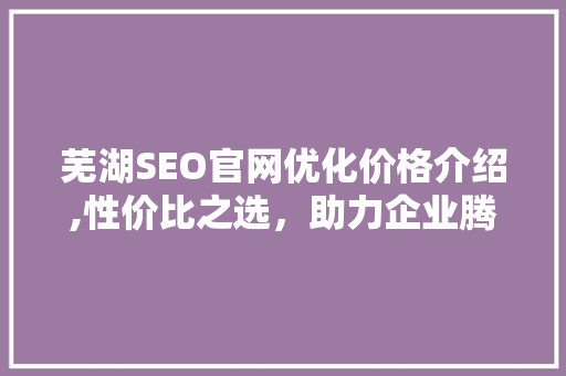 芜湖SEO官网优化价格介绍,性价比之选，助力企业腾飞