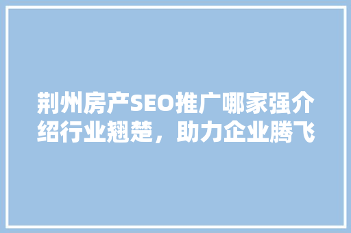 荆州房产SEO推广哪家强介绍行业翘楚，助力企业腾飞